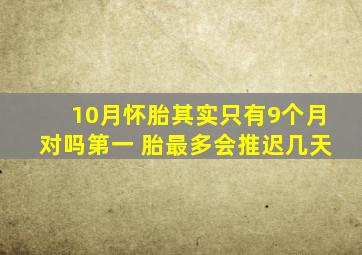 10月怀胎其实只有9个月对吗第一 胎最多会推迟几天